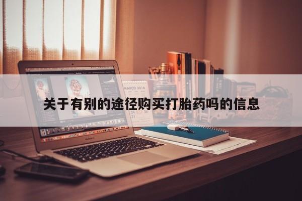 米非司酮片哪里有买关于有别的途径购买打胎药吗的信息