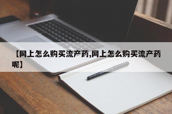 米非司酮片哪里有买【网上怎么购买流产药,网上怎么购买流产药呢】