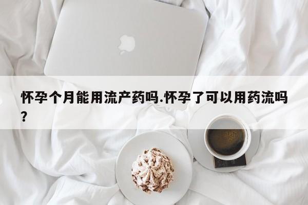 米非司酮片哪里有买怀孕个月能用流产药吗.怀孕了可以用药流吗？