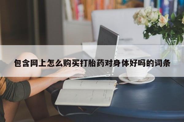 米非司酮片哪里有买包含网上怎么购买打胎药对身体好吗的词条