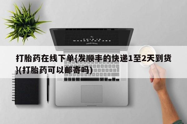 米非司酮片哪里有买打胎药在线下单{发顺丰的快递1至2天到货}(打胎药可以邮寄吗)