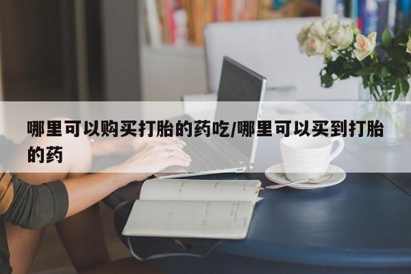 米非司酮片哪里有买哪里可以购买打胎的药吃/哪里可以买到打胎的药