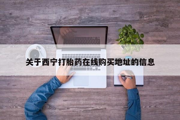 米非司酮片哪里有买关于西宁打胎药在线购买地址的信息