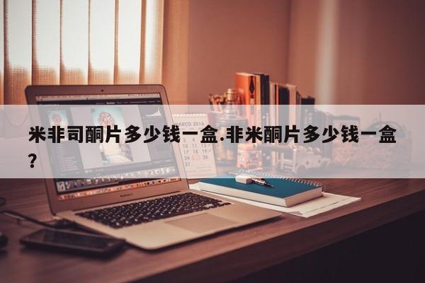 米非司酮片哪里有买米非司酮片多少钱一盒.非米酮片多少钱一盒？