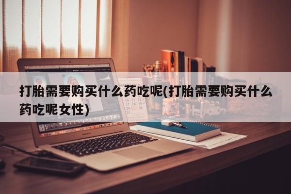 米非司酮片哪里有买打胎需要购买什么药吃呢(打胎需要购买什么药吃呢女性)