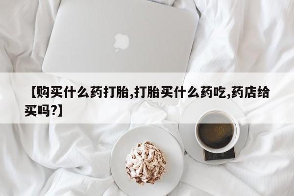 米非司酮片哪里有买【购买什么药打胎,打胎买什么药吃,药店给买吗?】