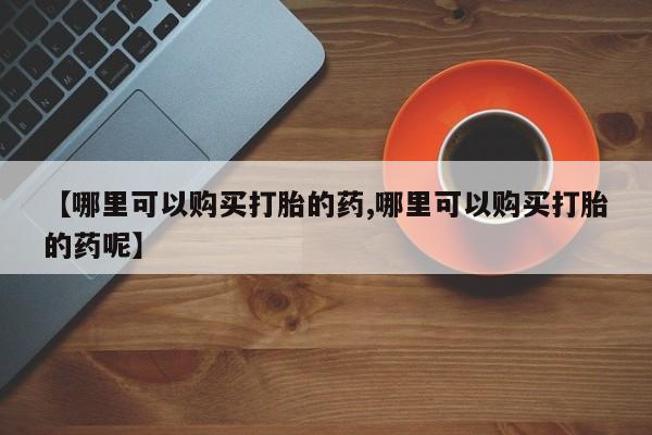 米非司酮片哪里有买【哪里可以购买打胎的药,哪里可以购买打胎的药呢】