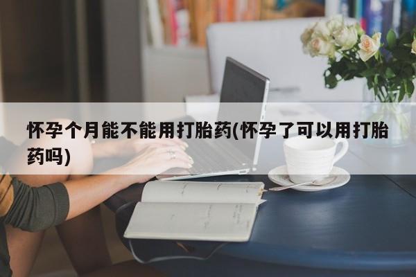 米非司酮片哪里有买怀孕个月能不能用打胎药(怀孕了可以用打胎药吗)