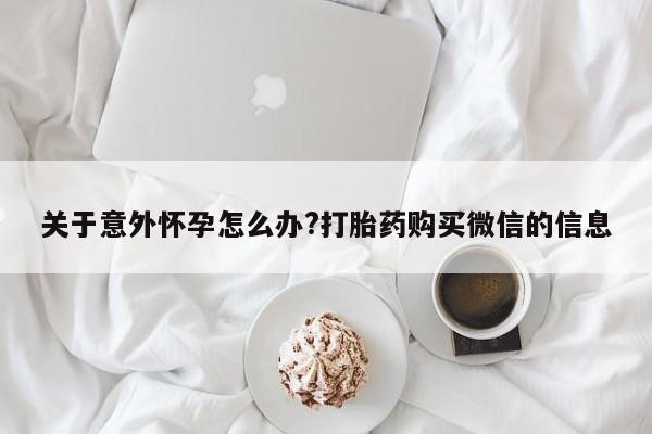 米非司酮片哪里有买关于意外怀孕怎么办?打胎药购买微信的信息
