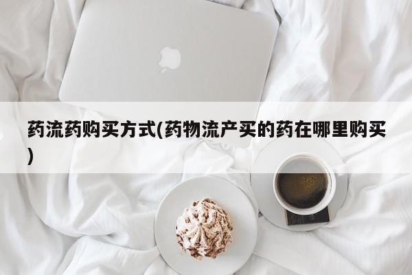 米非司酮片哪里有买药流药购买方式(药物流产买的药在哪里购买)
