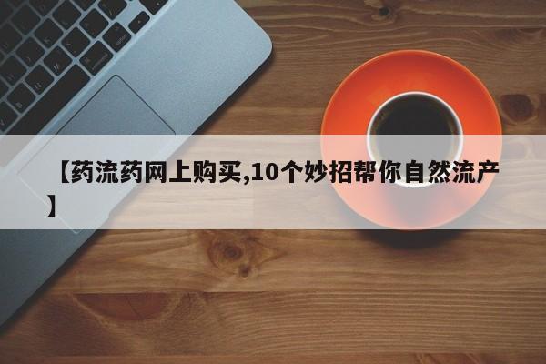米非司酮片哪里有买【药流药网上购买,10个妙招帮你自然流产】