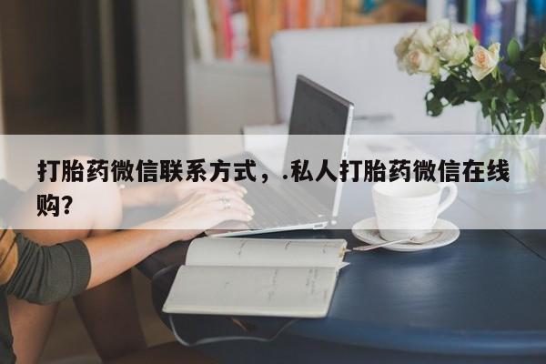 米非司酮片哪里有买打胎药微信联系方式，.私人打胎药微信在线购？