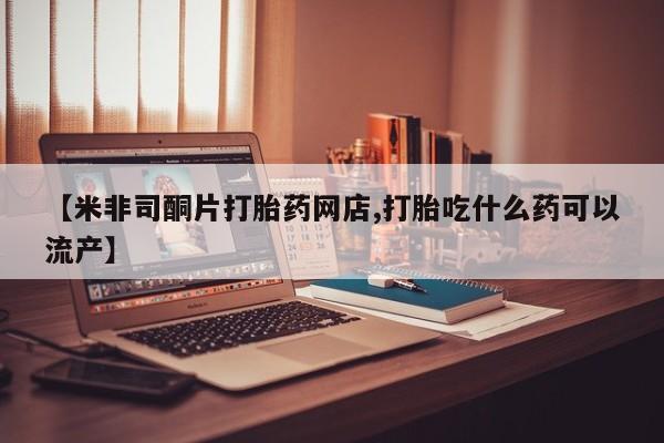 米非司酮片哪里有买【米非司酮片打胎药网店,打胎吃什么药可以流产】