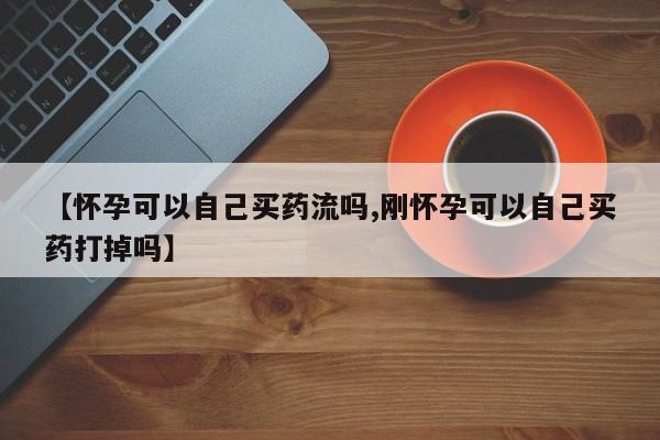 米非司酮片哪里有买【怀孕可以自己买药流吗,刚怀孕可以自己买药打掉吗】